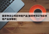 国家物流公司区块链产品[国家物流公司区块链产品有哪些]